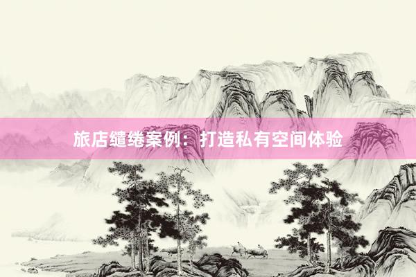 旅店缱绻案例：打造私有空间体验